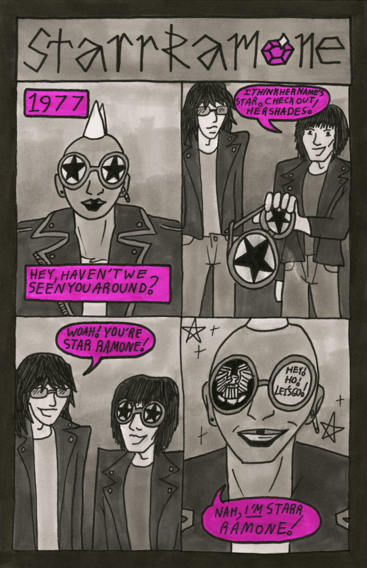 Transcript: Panel 1: A young Starr Ramone stands, wearing star shades, a spiked mohawk, a safety pin in her ear, and a leather jacket. The year is 1977. Off panel, Joey says, "Hey, haven't we seen you around?" Panel 2: Joey Ramone stands next to Dee Dee Ramone. Dee Dee snatches Starr's shades. Dee Dee says, "I think her name's Star. Check out her shades!" Panel 3: Joey grins as Dee Dee wears Starr's shades. Joey says "Woah! You're Star Ramone!" Panel 4: Starr smiles widely, revealed to have been wearing Ramones glasses under her star shades. She says "Nah, I'm Starr Ramone."