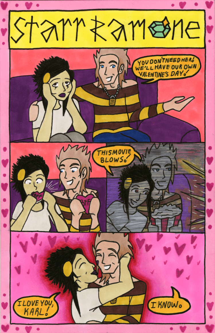 Panel 1. Bebe Davenport and Karl Ritchie sit on a couch. Bebe is crying, and Karl has an arm around her. Karl says, "You don’t need her! We’ll have our own Valentine’s day!" Panel 2. Bebe and Karl eat “BFF” cookies together. Bebe takes a bite, ad Karl watches with a smile. Panel 3. In the dark, Bebe and Karl watch a movie together. Karl holds a box of popcorn as Bebe leans on their shoulder. They both smile, shouting, "This movie blows!" Panel 4. Bebe holds Karl as they both smile. Karl has a lipstick mark on their right cheek. Bebe says, "I love you, Karl!" Karl says, "I know."